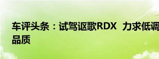车评头条：试驾讴歌RDX  力求低调 不舍弃品质