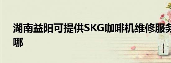 湖南益阳可提供SKG咖啡机维修服务地址在哪