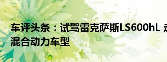 车评头条：试驾雷克萨斯LS600hL 走近顶级混合动力车型