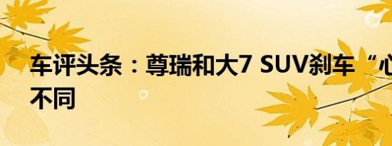 车评头条：尊瑞和大7 SUV刹车“心情”大不同