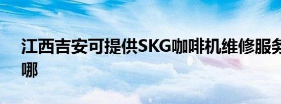 江西吉安可提供SKG咖啡机维修服务地址在哪