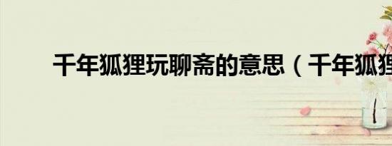 千年狐狸玩聊斋的意思（千年狐狸）