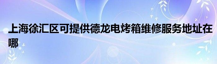 上海徐汇区可提供德龙电烤箱维修服务地址在哪