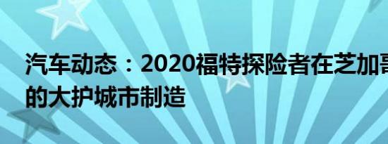 汽车动态：2020福特探险者在芝加哥装配厂的大护城市制造