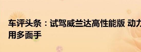 车评头条：试驾威兰达高性能版 动力强劲 家用多面手