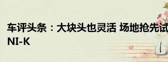 车评头条：大块头也灵活 场地抢先试驾长安UNI-K