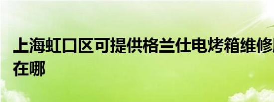 上海虹口区可提供格兰仕电烤箱维修服务地址在哪