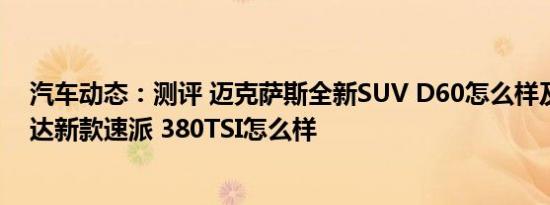 汽车动态：测评 迈克萨斯全新SUV D60怎么样及上汽斯柯达新款速派 380TSI怎么样