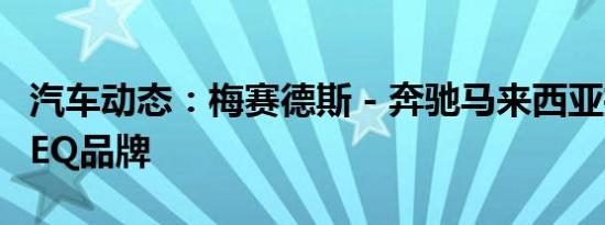 汽车动态：梅赛德斯 - 奔驰马来西亚推出新的EQ品牌