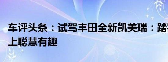车评头条：试驾丰田全新凯美瑞：踏实靠谱遇上聪慧有趣