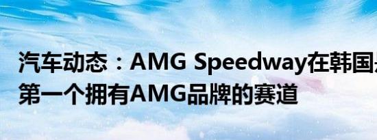 汽车动态：AMG Speedway在韩国是世界上第一个拥有AMG品牌的赛道