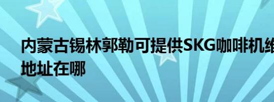 内蒙古锡林郭勒可提供SKG咖啡机维修服务地址在哪