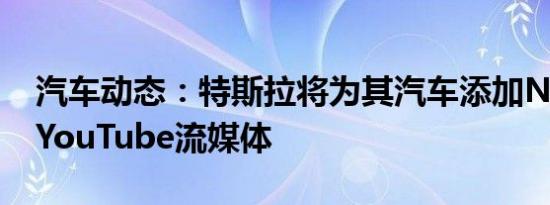 汽车动态：特斯拉将为其汽车添加Netflix和YouTube流媒体