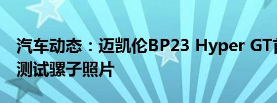 汽车动态：迈凯伦BP23 Hyper GT首次官方测试骡子照片