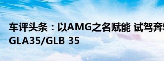 车评头条：以AMG之名赋能 试驾奔驰AMG GLA35/GLB 35