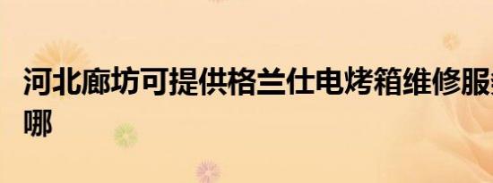 河北廊坊可提供格兰仕电烤箱维修服务地址在哪