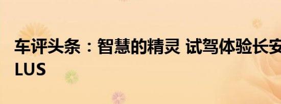 车评头条：智慧的精灵 试驾体验长安CS35 PLUS