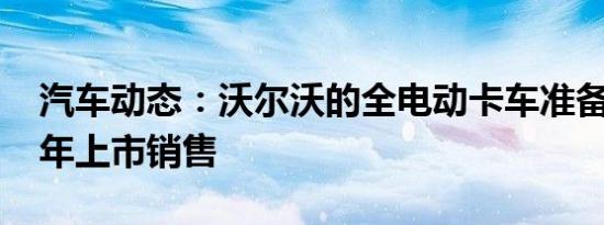 汽车动态：沃尔沃的全电动卡车准备在2019年上市销售