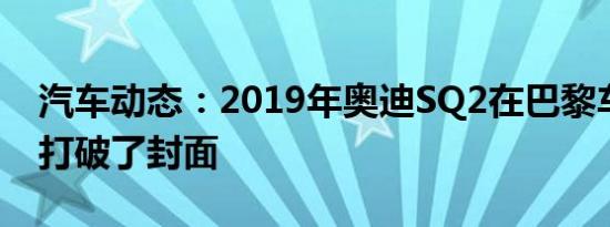 汽车动态：2019年奥迪SQ2在巴黎车展之前打破了封面