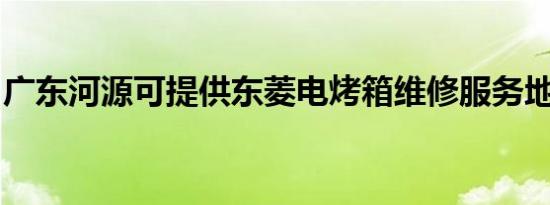 广东河源可提供东菱电烤箱维修服务地址在哪