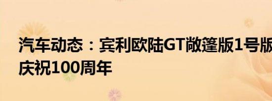 汽车动态：宾利欧陆GT敞篷版1号版 鼓风机庆祝100周年