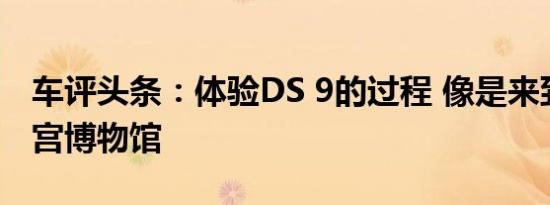 车评头条：体验DS 9的过程 像是来到了卢浮宫博物馆