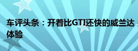 车评头条：开着比GTI还快的威兰达 是种什么体验