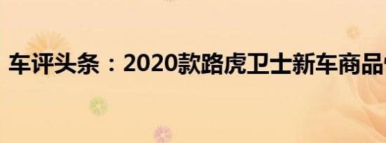 车评头条：2020款路虎卫士新车商品性评价