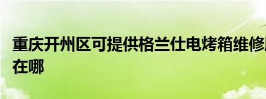 重庆开州区可提供格兰仕电烤箱维修服务地址在哪