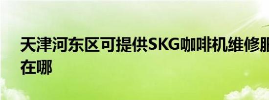 天津河东区可提供SKG咖啡机维修服务地址在哪