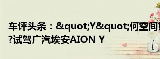 车评头条："Y"何空间如此之大?试驾广汽埃安AION Y