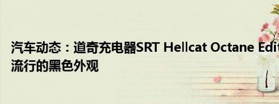 汽车动态：道奇充电器SRT Hellcat Octane Edition适用于流行的黑色外观