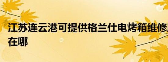 江苏连云港可提供格兰仕电烤箱维修服务地址在哪