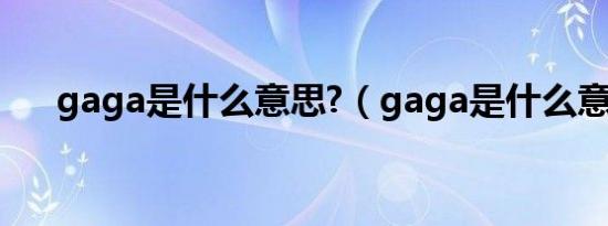 gaga是什么意思?（gaga是什么意思）