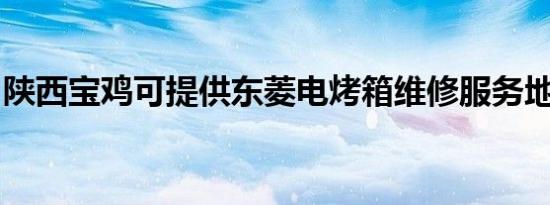 陕西宝鸡可提供东菱电烤箱维修服务地址在哪