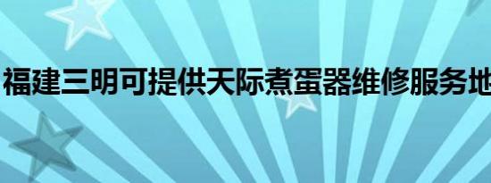 福建三明可提供天际煮蛋器维修服务地址在哪
