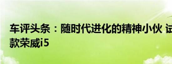 车评头条：随时代进化的精神小伙 试驾2021款荣威i5