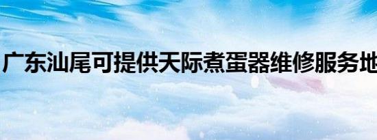 广东汕尾可提供天际煮蛋器维修服务地址在哪