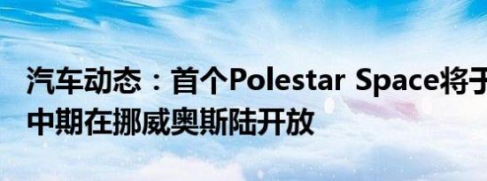 汽车动态：首个Polestar Space将于2019年中期在挪威奥斯陆开放