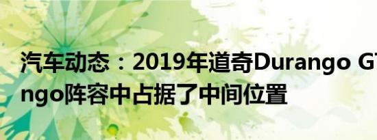 汽车动态：2019年道奇Durango GT在Durango阵容中占据了中间位置