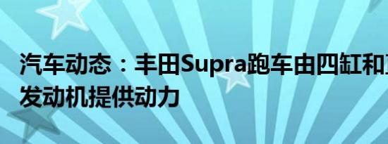汽车动态：丰田Supra跑车由四缸和直列六缸发动机提供动力