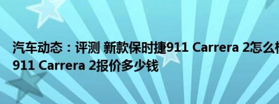 汽车动态：评测 新款保时捷911 Carrera 2怎么样及保时捷911 Carrera 2报价多少钱