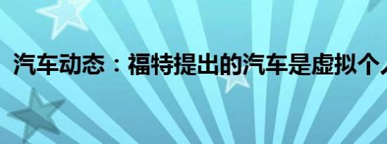 汽车动态：福特提出的汽车是虚拟个人助理