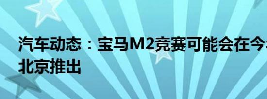 汽车动态：宝马M2竞赛可能会在今年4月在北京推出