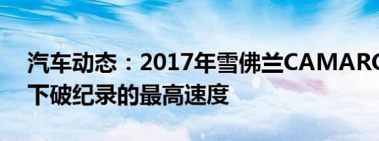 汽车动态：2017年雪佛兰CAMARO ZL1创下破纪录的最高速度