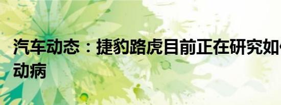 汽车动态：捷豹路虎目前正在研究如何对抗晕动病
