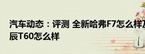 汽车动态：评测 全新哈弗F7怎么样及东风启辰T60怎么样