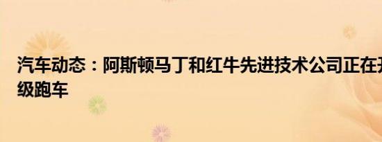 汽车动态：阿斯顿马丁和红牛先进技术公司正在开发一款超级跑车