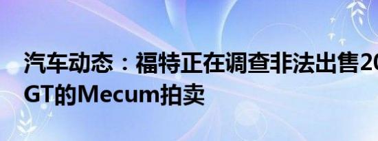 汽车动态：福特正在调查非法出售2017福特GT的Mecum拍卖