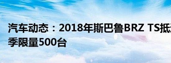 汽车动态：2018年斯巴鲁BRZ TS抵达今年春季限量500台